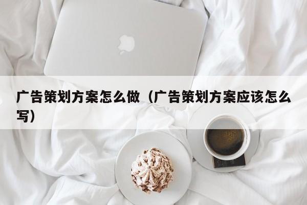 广告策划方案怎么做（广告策划方案应该怎么写）