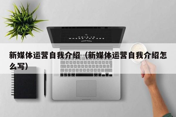新媒体运营自我介绍（新媒体运营自我介绍怎么写）