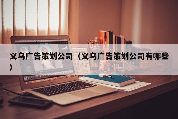 义乌广告策划公司（义乌广告策划公司有哪些）